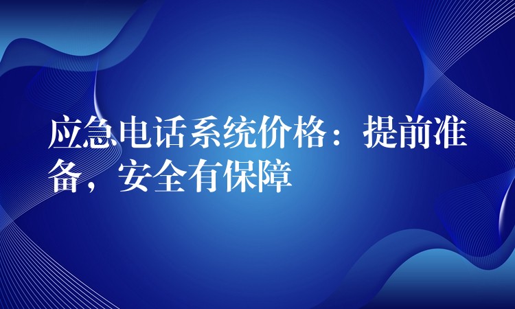  應(yīng)急電話系統(tǒng)價(jià)格：提前準(zhǔn)備，安全有保障