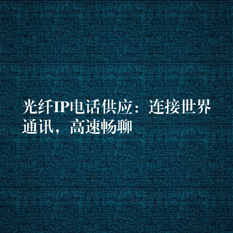  光纖IP電話供應(yīng)：連接世界通訊，高速暢聊