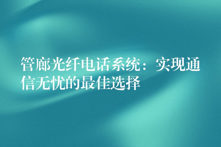  管廊光纖電話系統(tǒng)：實(shí)現(xiàn)通信無憂的最佳選擇