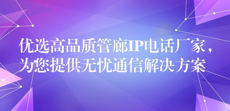  優(yōu)選高品質(zhì)管廊IP電話廠家，為您提供無憂通信解決方案