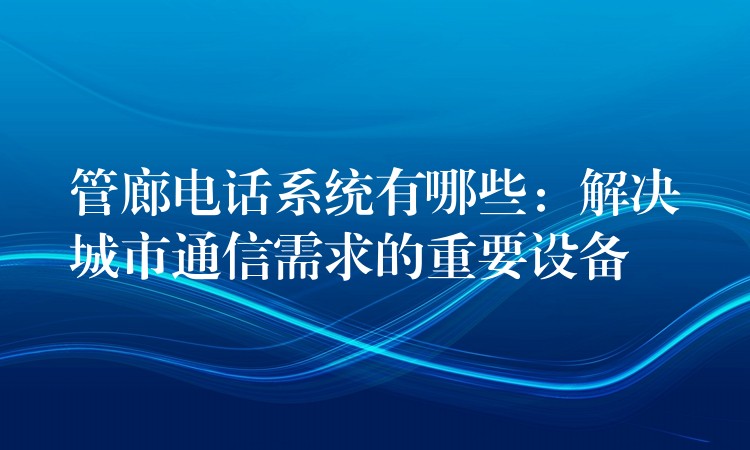  管廊電話系統(tǒng)有哪些：解決城市通信需求的重要設(shè)備