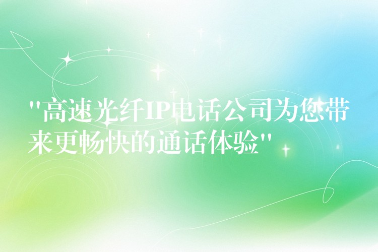  “高速光纖IP電話(huà)公司為您帶來(lái)更暢快的通話(huà)體驗(yàn)”