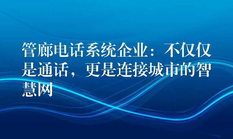  管廊電話系統(tǒng)企業(yè)：不僅僅是通話，更是連接城市的智慧網(wǎng)