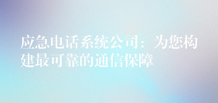  應(yīng)急電話系統(tǒng)公司：為您構(gòu)建最可靠的通信保障