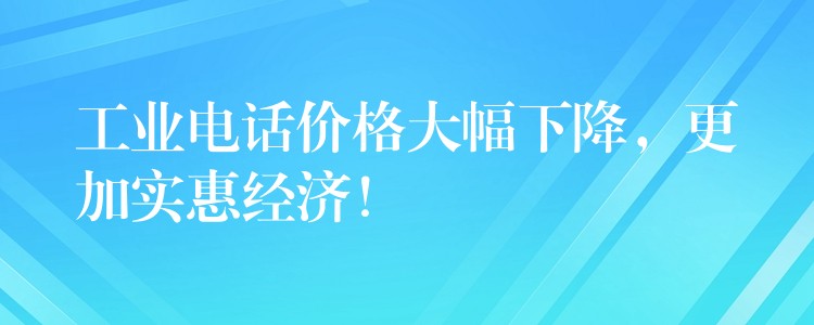  工業(yè)電話價(jià)格大幅下降，更加實(shí)惠經(jīng)濟(jì)！