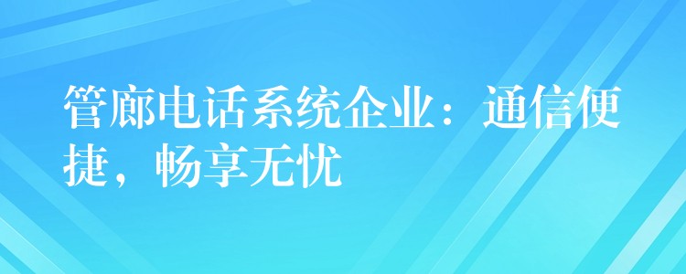 管廊電話系統(tǒng)企業(yè)：通信便捷，暢享無憂