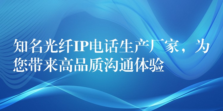  知名光纖IP電話生產(chǎn)廠家，為您帶來高品質(zhì)溝通體驗(yàn)