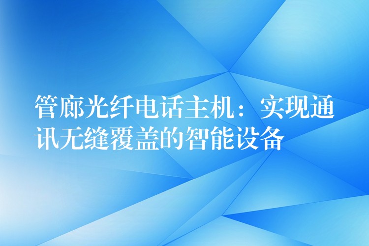  管廊光纖電話主機：實現(xiàn)通訊無縫覆蓋的智能設(shè)備