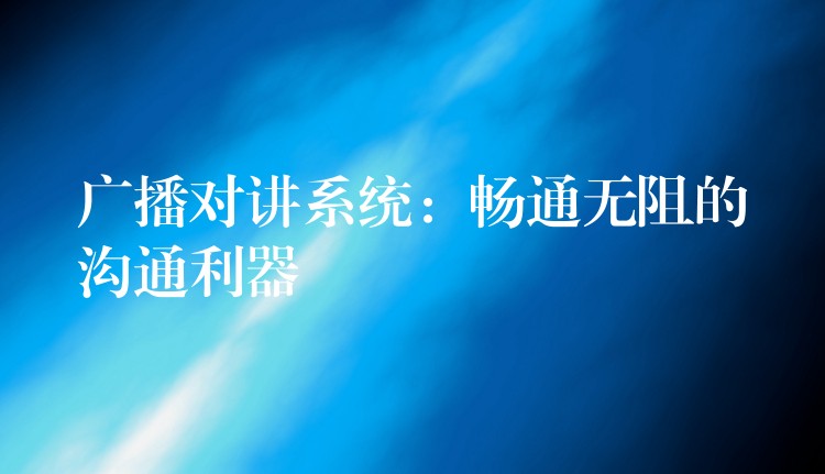  廣播對(duì)講系統(tǒng)：暢通無(wú)阻的溝通利器