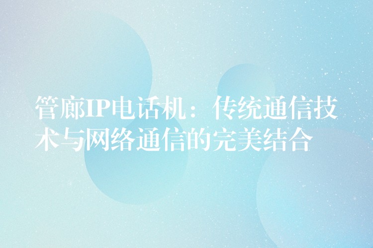 管廊IP電話機:傳統(tǒng)通信技術(shù)與網(wǎng)絡(luò)通信的完美結(jié)合 管廊IP電話機:傳統(tǒng)通信技術(shù)與網(wǎng)絡(luò)通信的完美結(jié)合