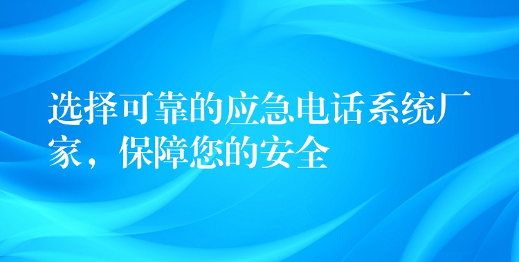  選擇可靠的應(yīng)急電話系統(tǒng)廠家，保障您的安全