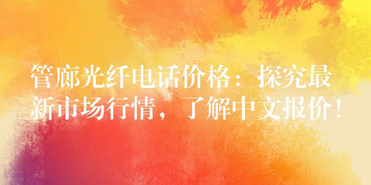  管廊光纖電話價格：探究最新市場行情，了解中文報價！