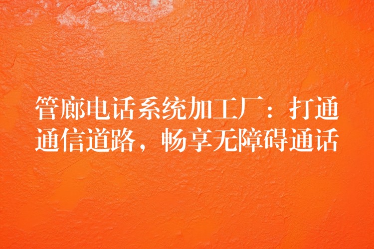  管廊電話系統(tǒng)加工廠：打通通信道路，暢享無障礙通話