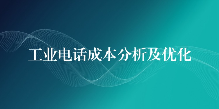  工業(yè)電話成本分析及優(yōu)化
