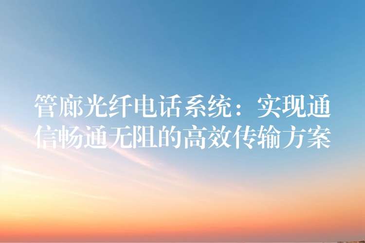管廊光纖電話系統(tǒng)：實現(xiàn)通信暢通無阻的高效傳輸方案