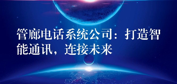  管廊電話系統(tǒng)公司：打造智能通訊，連接未來