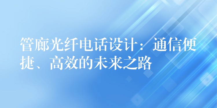 管廊光纖電話設(shè)計：通信便捷、高效的未來之路