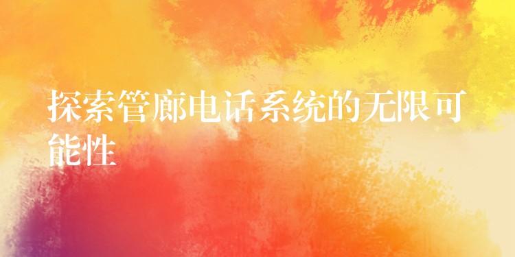  探索管廊電話系統(tǒng)的無限可能性