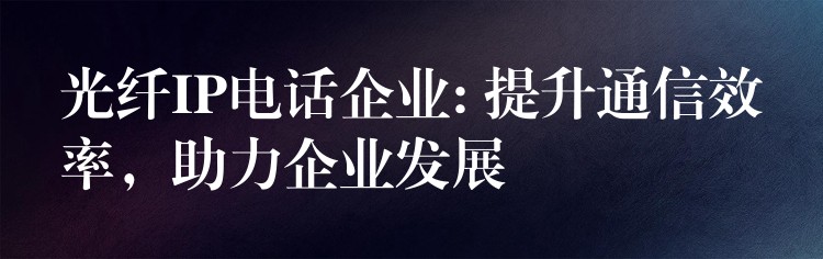  光纖IP電話企業(yè): 提升通信效率，助力企業(yè)發(fā)展