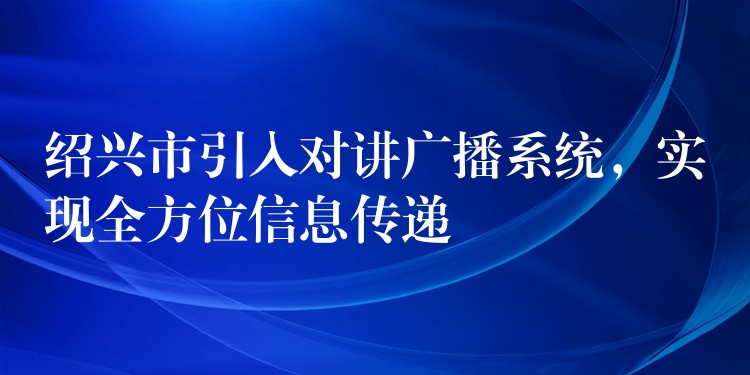  紹興市引入對(duì)講廣播系統(tǒng)，實(shí)現(xiàn)全方位信息傳遞