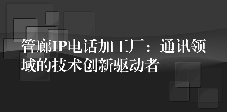 管廊IP電話加工廠:通訊領(lǐng)域的技術(shù)創(chuàng)新驅(qū)動(dòng)者 管廊IP電話加工廠:通訊領(lǐng)域的技術(shù)創(chuàng)新驅(qū)動(dòng)者