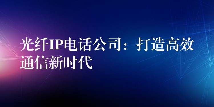  光纖IP電話公司：打造高效通信新時代