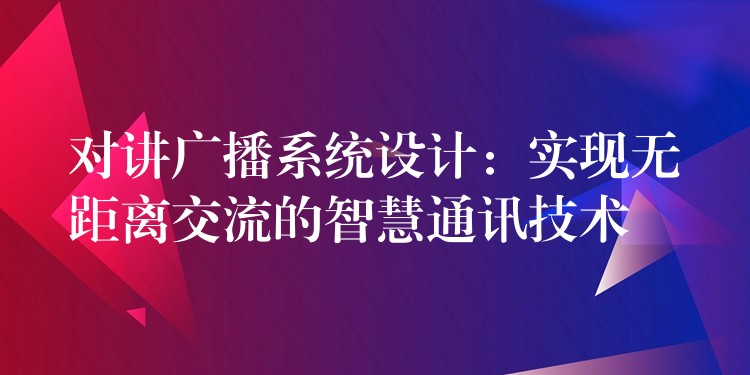  對(duì)講廣播系統(tǒng)設(shè)計(jì)：實(shí)現(xiàn)無距離交流的智慧通訊技術(shù)