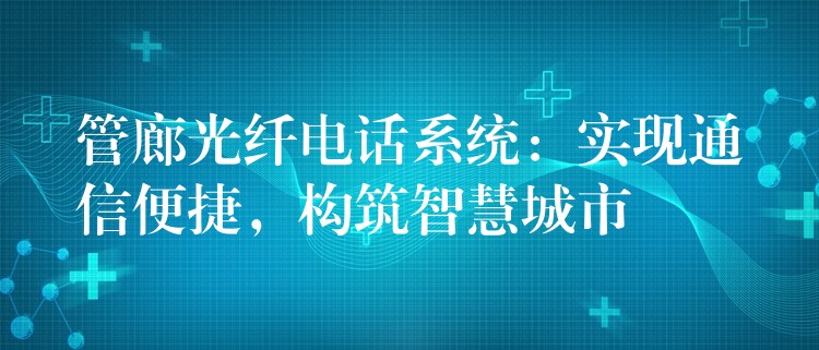 管廊光纖電話系統(tǒng)：實現(xiàn)通信便捷，構筑智慧城市