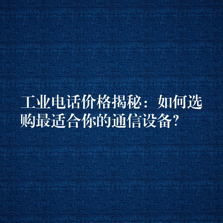 工業(yè)電話價格揭秘：如何選購最適合你的通信設備？