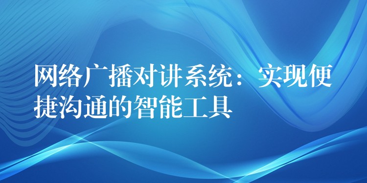  網(wǎng)絡(luò)廣播對講系統(tǒng)：實現(xiàn)便捷溝通的智能工具