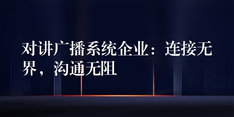  對講廣播系統(tǒng)企業(yè)：連接無界，溝通無阻