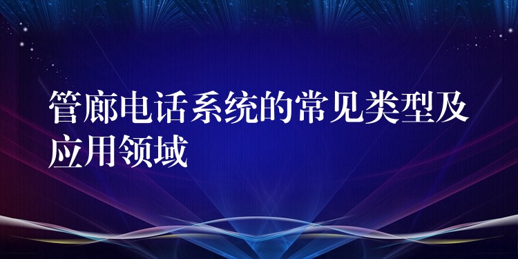  管廊電話系統(tǒng)的常見類型及應(yīng)用領(lǐng)域