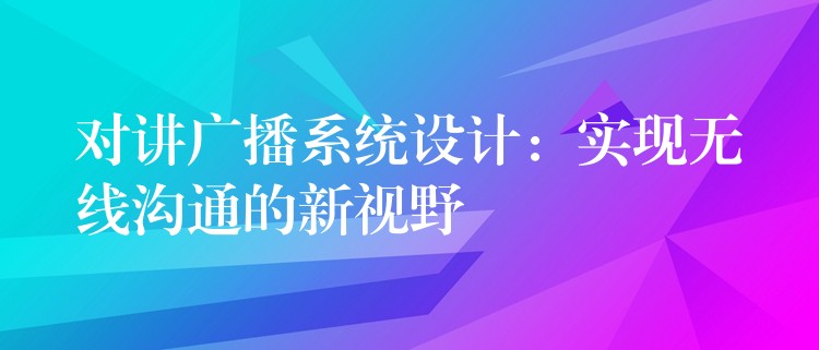  對講廣播系統(tǒng)設(shè)計：實(shí)現(xiàn)無線溝通的新視野