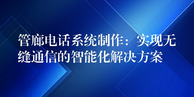  管廊電話系統(tǒng)制作：實(shí)現(xiàn)無(wú)縫通信的智能化解決方案