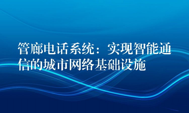 管廊電話(huà)系統(tǒng):實(shí)現(xiàn)智能通信的城市網(wǎng)絡(luò)基礎(chǔ)設(shè)施 管廊電話(huà)系統(tǒng):實(shí)現(xiàn)智能通信的城市網(wǎng)絡(luò)基礎(chǔ)設(shè)施