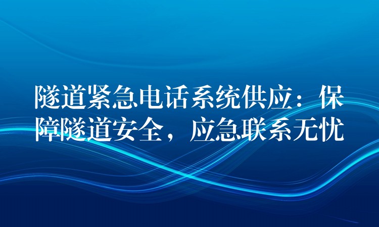  隧道緊急電話系統(tǒng)供應(yīng)：保障隧道安全，應(yīng)急聯(lián)系無(wú)憂