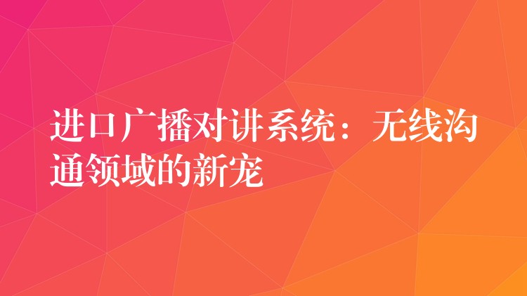  進(jìn)口廣播對講系統(tǒng)：無線溝通領(lǐng)域的新寵