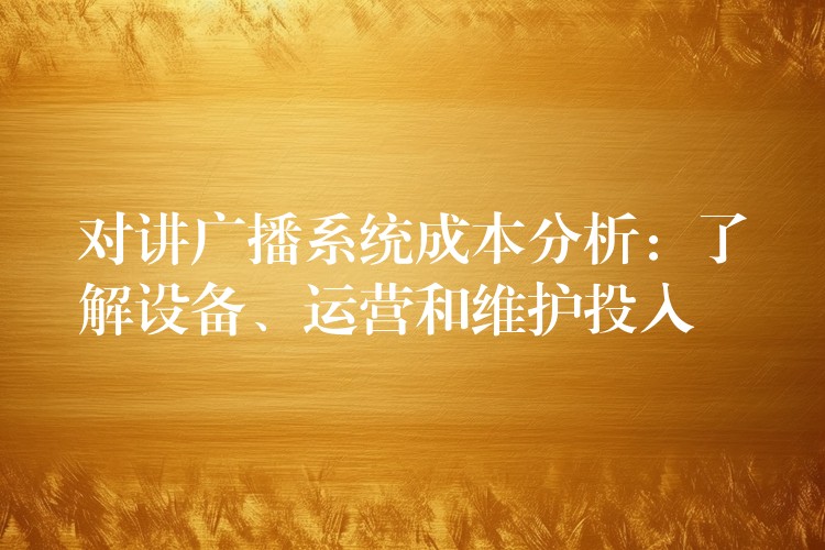  對講廣播系統(tǒng)成本分析：了解設(shè)備、運營和維護(hù)投入