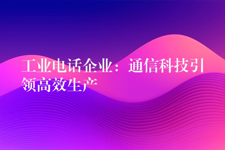  工業(yè)電話企業(yè)：通信科技引領(lǐng)高效生產(chǎn)