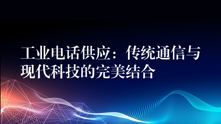  工業(yè)電話供應：傳統(tǒng)通信與現(xiàn)代科技的完美結合