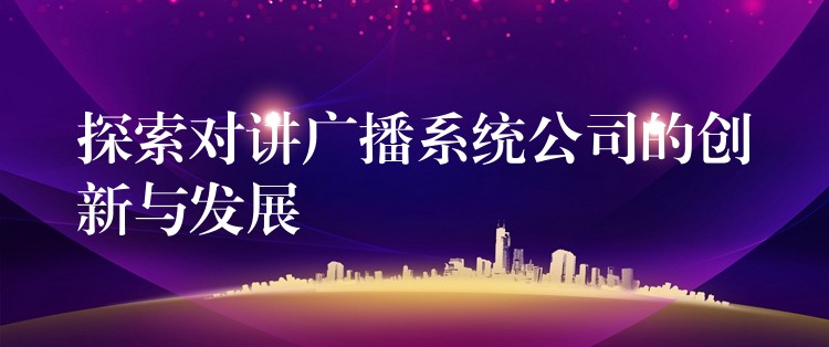  探索對講廣播系統(tǒng)公司的創(chuàng)新與發(fā)展