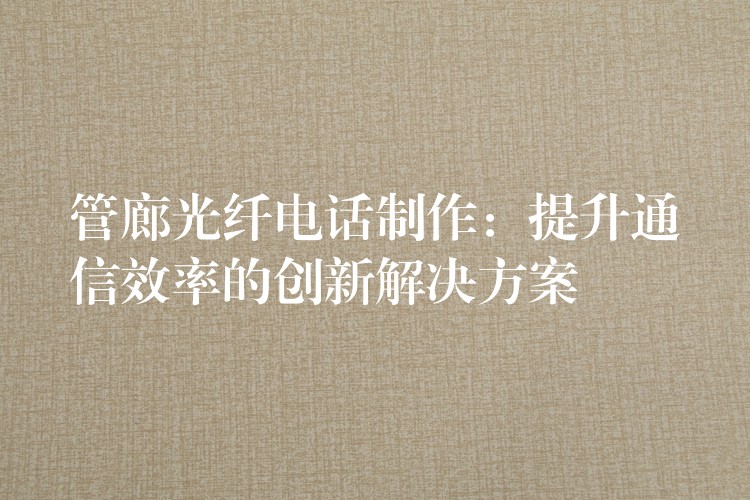  管廊光纖電話制作：提升通信效率的創(chuàng)新解決方案
