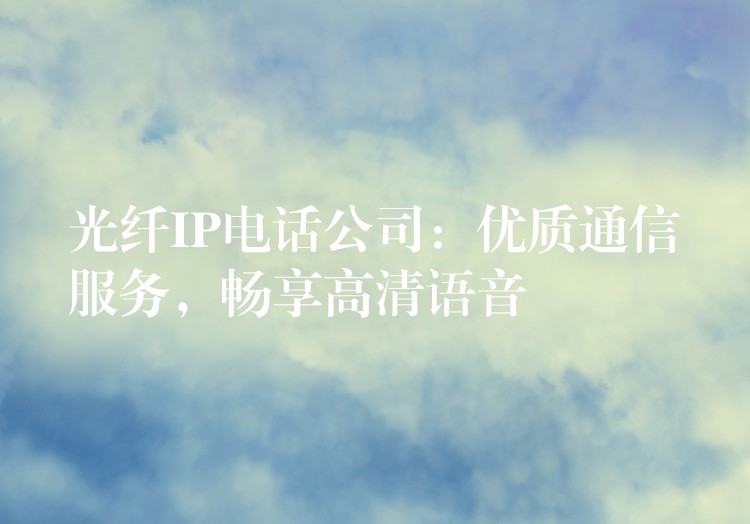  光纖IP電話公司：優(yōu)質(zhì)通信服務(wù)，暢享高清語音