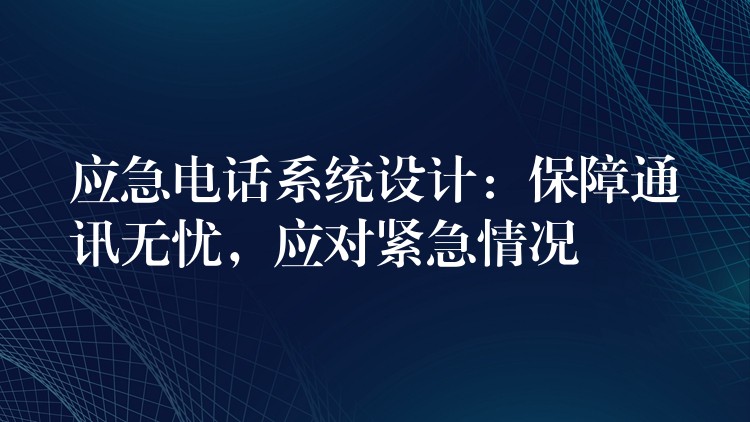  應(yīng)急電話系統(tǒng)設(shè)計(jì)：保障通訊無(wú)憂，應(yīng)對(duì)緊急情況