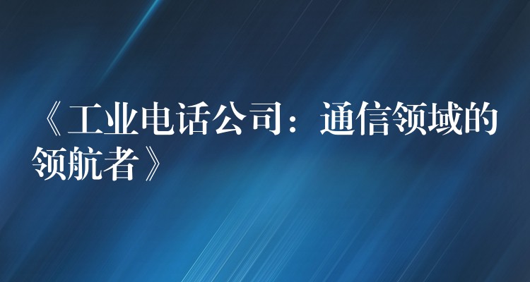  《工業(yè)電話公司：通信領(lǐng)域的領(lǐng)航者》