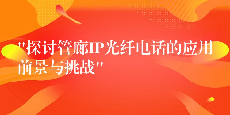  “探討管廊IP光纖電話的應(yīng)用前景與挑戰(zhàn)”