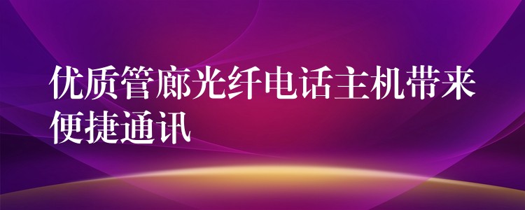  優(yōu)質(zhì)管廊光纖電話主機帶來便捷通訊