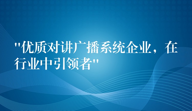  “優(yōu)質(zhì)對講廣播系統(tǒng)企業(yè)，在行業(yè)中引領(lǐng)者”