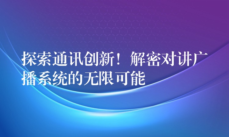  探索通訊創(chuàng)新！解密對(duì)講廣播系統(tǒng)的無限可能