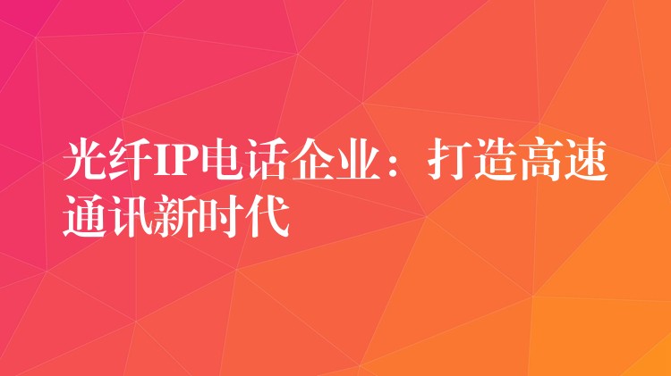 光纖IP電話企業(yè):打造高速通訊新時(shí)代 光纖IP電話企業(yè):打造高速通訊新時(shí)代